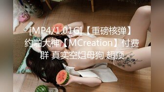 [MP4/1.01G]【重磅核弹】约啪大神【MCreation】付费群 真实空姐母狗 超顶