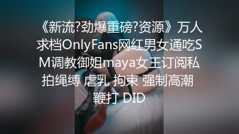 《新流?劲爆重磅?资源》万人求档OnlyFans网红男女通吃SM调教御姐maya女王订阅私拍绳缚 虐乳 拘束 强制高潮 鞭打 DID