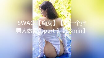 SWAG 【痴女】【与一个胖男人做爱】part 3【18min】