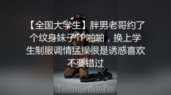 【全国大学生】胖男老哥约了个纹身妹子TP啪啪，换上学生制服调情猛操很是诱惑喜欢不要错过