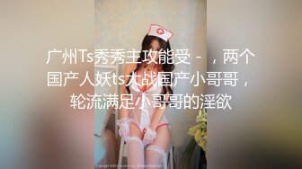 广州Ts秀秀主攻能受 - ，两个国产人妖ts大战国产小哥哥，轮流满足小哥哥的淫欲