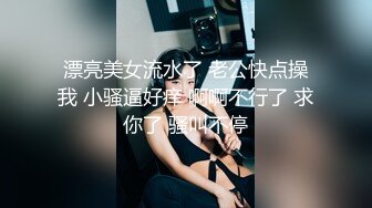 漂亮美女流水了 老公快点操我 小骚逼好痒 啊啊不行了 求你了 骚叫不停