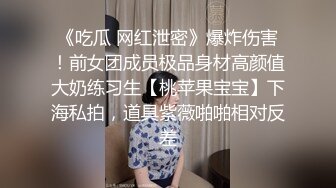 《吃瓜 网红泄密》爆炸伤害！前女团成员极品身材高颜值大奶练习生【桃苹果宝宝】下海私拍，道具紫薇啪啪相对反差