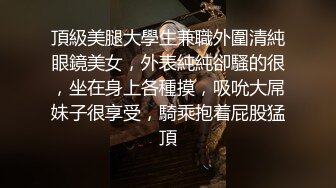 頂級美腿大學生兼職外圍清純眼鏡美女，外表純純卻騷的很，坐在身上各種摸，吸吮大屌妹子很享受，騎乘抱着屁股猛頂