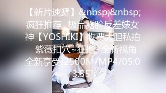 【新片速遞】&nbsp;&nbsp;疯狂推荐✅极品露脸反差婊女神【YOSHIKI】收费大胆私拍✅紫薇扣穴~狂撸~全新视角全新享受[2500M/MP4/05:03:55]