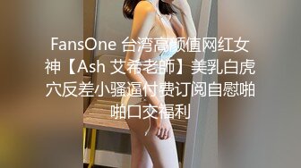 FansOne 台湾高颜值网红女神【Ash 艾希老師】美乳白虎穴反差小骚逼付费订阅自慰啪啪口交福利