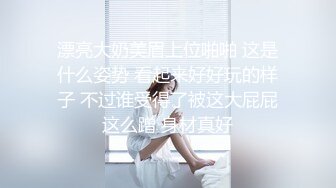 漂亮大奶美眉上位啪啪 这是什么姿势 看起来好好玩的样子 不过谁受得了被这大屁屁这么蹭 身材真好