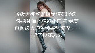 顶级大神约啪极品校花嫩妹✅性感死库水纯欲小白袜 绝美容颜被大神各种姿势爆操，一览了校花爱爱