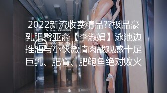 2022新流收费精品??极品豪乳肥臀亚裔【李淑娟】泳池边推油与小伙激情肉战观感十足巨乳、肥臀、肥鲍鱼绝对败火